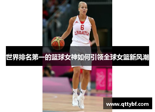 世界排名第一的篮球女神如何引领全球女篮新风潮 世界排名第一的篮球女神如何引领全球女篮新风潮