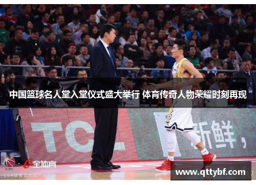 中国篮球名人堂入堂仪式盛大举行 体育传奇人物荣耀时刻再现 中国篮球名人堂入堂仪式盛大举行 体育传奇人物荣耀时刻再现