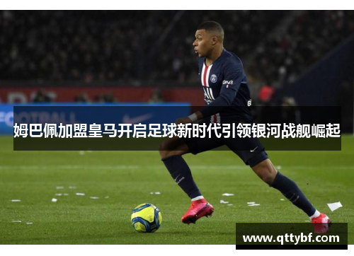 姆巴佩加盟皇马开启足球新时代引领银河战舰崛起