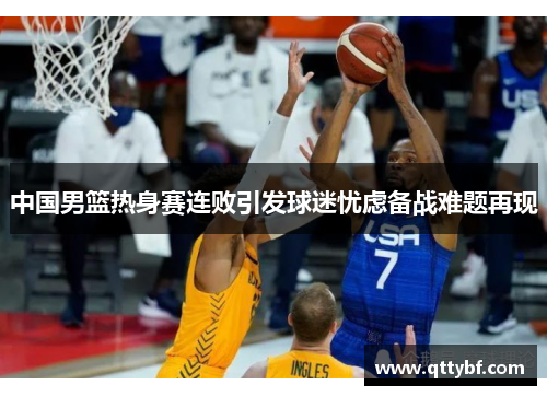 中国男篮热身赛连败引发球迷忧虑备战难题再现