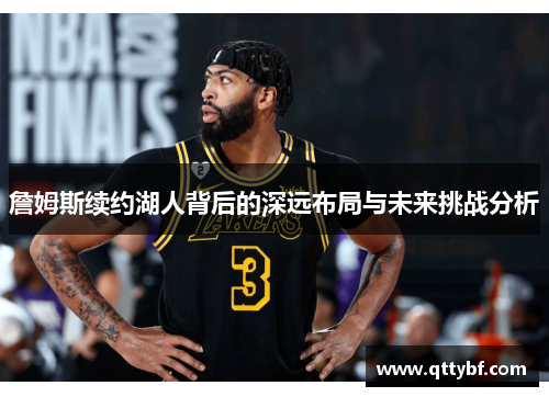 詹姆斯续约湖人背后的深远布局与未来挑战分析