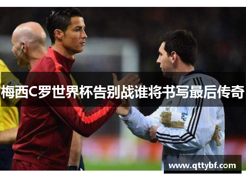 梅西C罗世界杯告别战谁将书写最后传奇