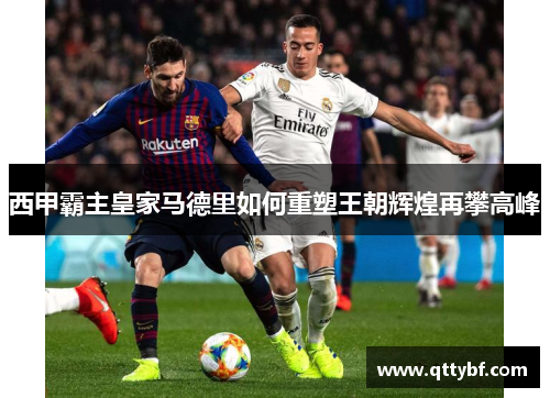 西甲霸主皇家马德里如何重塑王朝辉煌再攀高峰