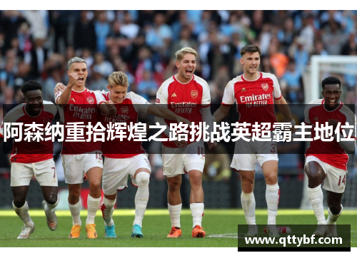 阿森纳重拾辉煌之路挑战英超霸主地位