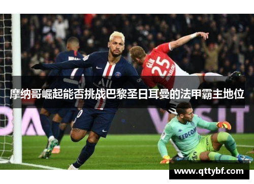 摩纳哥崛起能否挑战巴黎圣日耳曼的法甲霸主地位