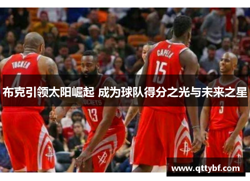 布克引领太阳崛起 成为球队得分之光与未来之星 布克引领太阳崛起 成为球队得分之光与未来之星