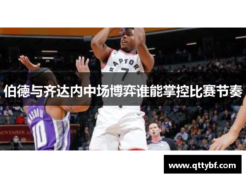 伯德与齐达内中场博弈谁能掌控比赛节奏 伯德与齐达内中场博弈谁能掌控比赛节奏