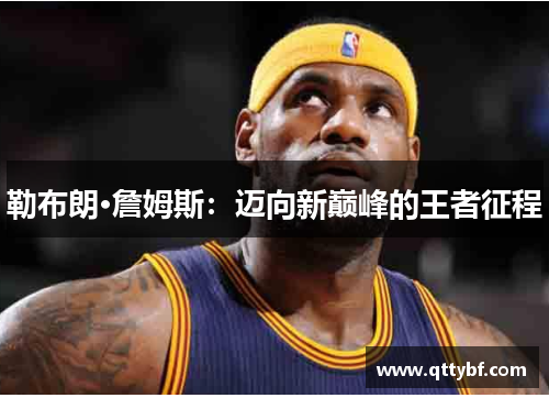 勒布朗·詹姆斯:迈向新巅峰的王者征程 勒布朗·詹姆斯:迈向新巅峰的王者征程