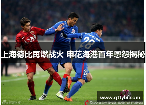 上海德比再燃战火 申花海港百年恩怨揭秘