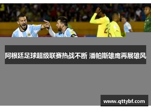 阿根廷足球超级联赛热战不断 潘帕斯雄鹰再展雄风 阿根廷足球超级联赛热战不断 潘帕斯雄鹰再展雄风