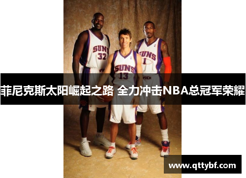 菲尼克斯太阳崛起之路 全力冲击NBA总冠军荣耀 菲尼克斯太阳崛起之路 全力冲击NBA总冠军荣耀