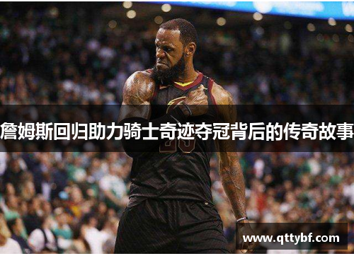 詹姆斯回归助力骑士奇迹夺冠背后的传奇故事 詹姆斯回归助力骑士奇迹夺冠背后的传奇故事