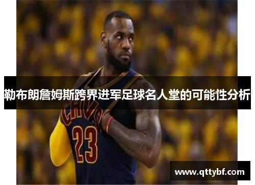 勒布朗詹姆斯跨界进军足球名人堂的可能性分析