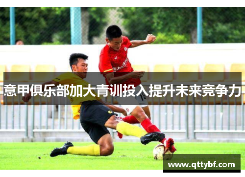 意甲俱乐部加大青训投入提升未来竞争力