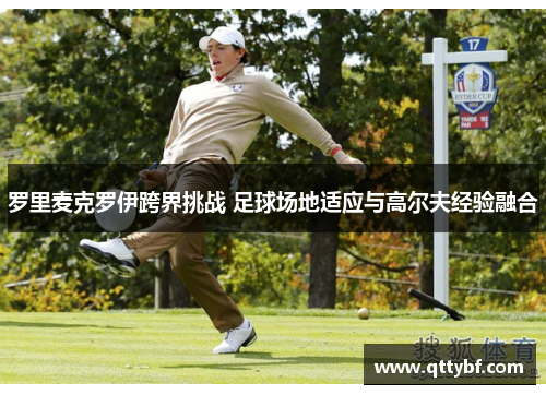 罗里麦克罗伊跨界挑战 足球场地适应与高尔夫经验融合