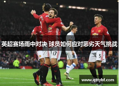 英超赛场雨中对决 球员如何应对恶劣天气挑战 英超赛场雨中对决 球员如何应对恶劣天气挑战