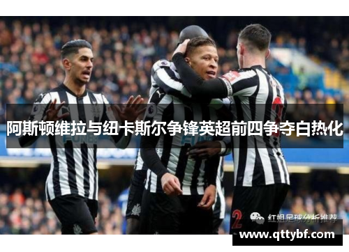 阿斯顿维拉与纽卡斯尔争锋英超前四争夺白热化 阿斯顿维拉与纽卡斯尔争锋英超前四争夺白热化
