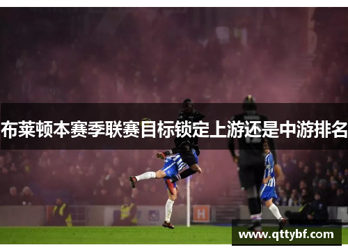 布莱顿本赛季联赛目标锁定上游还是中游排名 布莱顿本赛季联赛目标锁定上游还是中游排名