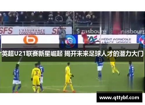 英超U21联赛新星崛起 揭开未来足球人才的潜力大门 英超U21联赛新星崛起 揭开未来足球人才的潜力大门