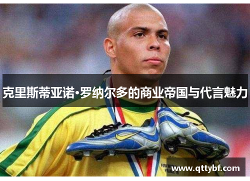 克里斯蒂亚诺·罗纳尔多的商业帝国与代言魅力