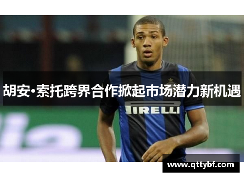 胡安·索托跨界合作掀起市场潜力新机遇