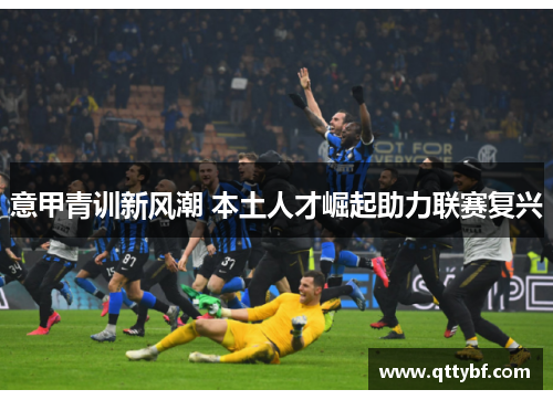 意甲青训新风潮 本土人才崛起助力联赛复兴 意甲青训新风潮 本土人才崛起助力联赛复兴
