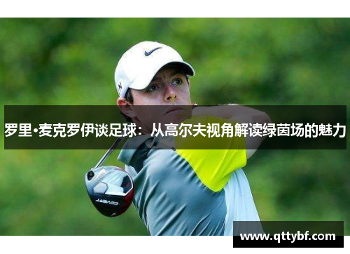 罗里·麦克罗伊谈足球:从高尔夫视角解读绿茵场的魅力 罗里·麦克罗伊谈足球:从高尔夫视角解读绿茵场的魅力